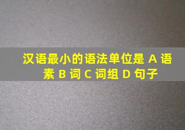 汉语最小的语法单位是 A 语素 B 词 C 词组 D 句子